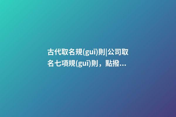 古代取名規(guī)則|公司取名七項規(guī)則，點撥！-第1張-公司起名-玄機(jī)派